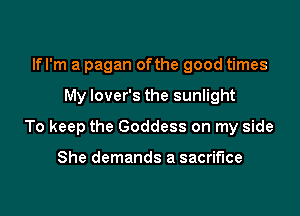 If I'm a pagan ofthe good times

My lover's the sunlight

To keep the Goddess on my side

She demands a sacrifice