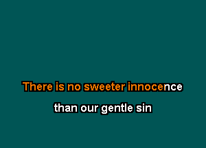 There is no sweeter innocence

than our gentle sin