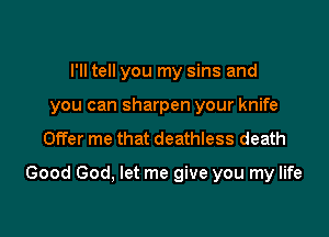 I'll tell you my sins and
you can sharpen your knife
Offer me that deathless death

Good God, let me give you my life