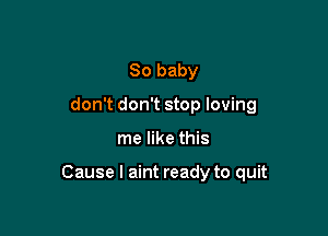 80 baby
don't don't stop loving

me like this

Cause I aint ready to quit