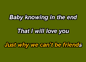 Baby knowing in the end

That! will love you

Just why we can 't be friends