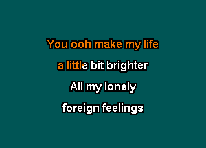 You ooh make my life

a little bit brighter
All my lonely

foreign feelings