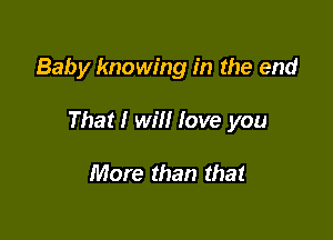 Baby knowing in the end

That! will love you

More than that