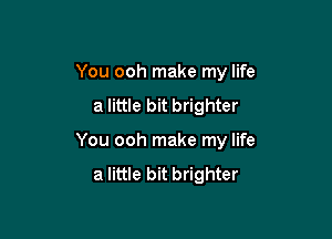 You ooh make my life
a little bit brighter

You ooh make my life
a little bit brighter
