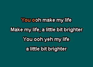 You ooh make my life

Make my life, a little bit brighter

You ooh yeh my life
a little bit brighter