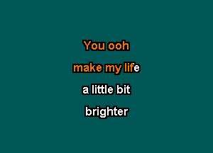 You ooh

make my life

a little bit
brighter