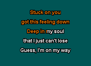 Stuck on you
got this feeling down
Deep in my soul

that Ijust can't lose

Guess, I'm on my way