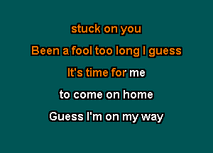 stuck on you
Been a fool too long I guess
It's time for me

to come on home

Guess I'm on my way