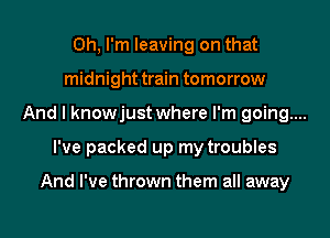 Oh, I'm leaving on that
midnight train tomorrow
And I knowjust where I'm going....
I've packed up my troubles

And I've thrown them all away