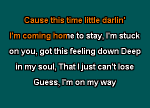 Cause this time little darlin'
I'm coming home to stay, I'm stuck
on you, got this feeling down Deep
in my soul, That ljust can't lose

Guess, I'm on my way