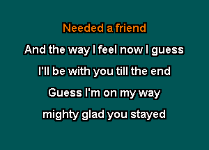 Needed a friend
And the way I feel now I guess
I'll be with you till the end

Guess I'm on my way

mighty glad you stayed