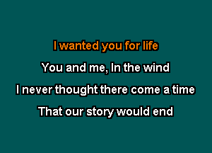 I wanted you for life

You and me, In the wind

lnever thought there come a time

That our story would end