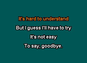 It's hard to understand

Butl guess I'll have to try

It's not easy

To say, goodbye.