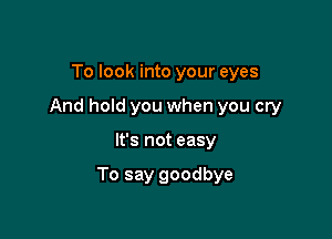 To look into your eyes
And hold you when you cry

It's not easy

To say goodbye