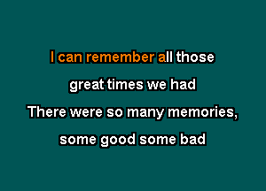 I can remember all those

great times we had

There were so many memories,

some good some bad