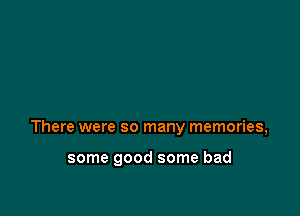 There were so many memories,

some good some bad