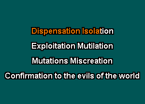 Dispensation Isolation

Exploitation Mutilation

Mutations Miscreation

Confirmation to the evils of the world