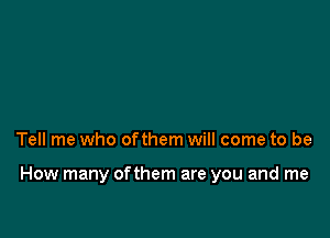 Tell me who ofthem will come to be

How many ofthem are you and me