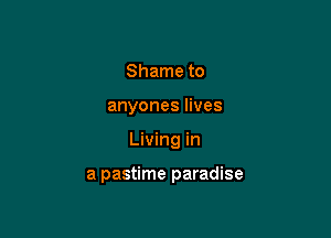 Shame to

anyones lives

Living in

a pastime paradise