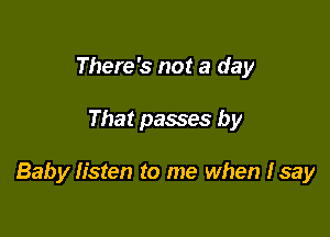 There's not a day

That passes by

Baby Iisten to me when Isay