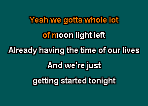 Yeah we gotta whole lot
of moon light left
Already having the time of our lives

And we're just

getting started tonight