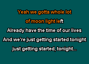 Yeah we gotta whole lot
of moon light left
Already have the time of our lives
And we're just getting started tonight
just getting started, tonight...
