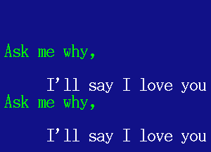 Ask me why,

I ll say I love you
Ask me why,

1 11 say I love you