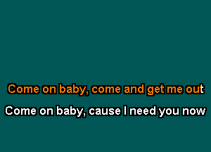 Come on baby, come and get me out

Come on baby, cause I need you now