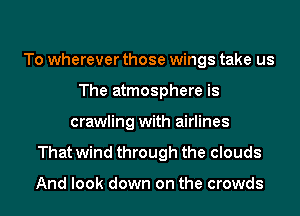 To wherever those wings take us
The atmosphere is
crawling with airlines
That wind through the clouds

And look down on the crowds