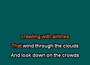 crawling with airlines

That wind through the clouds

And look down on the crowds