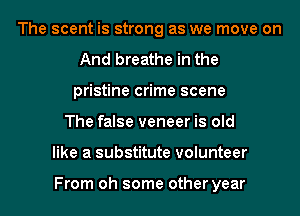 The scent is strong as we move on
And breathe in the
pristine crime scene
The false veneer is old
like a substitute volunteer

From oh some other year