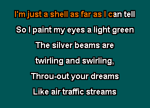 I'm just a shell as far as I can tell
So I paint my eyes a light green
The silver beams are
twirling and swirling,
Throu-out your dreams

Like air traffic streams