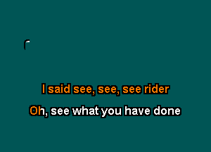 I said see, see. see rider

0h, see what you have done
