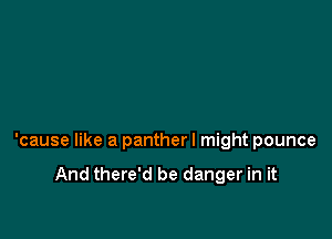'cause like a panther I might pounce

And there'd be danger in it