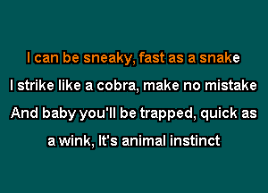 I can be sneaky, fast as a snake
I strike like a cobra, make no mistake
And baby you'll be trapped, quick as

awink, It's animal instinct