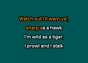 Watch out I'll warn ya',

sharp as a hawk
I'm wild as a tiger,

l prowl and l stalk