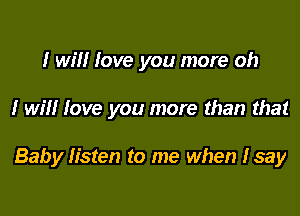 I will love you more oh

I will love you more than that

Baby Iisten to me when Isay