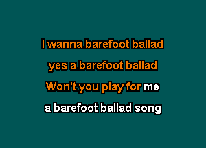 I wanna barefoot ballad

yes a barefoot ballad

Won't you play for me

a barefoot ballad song