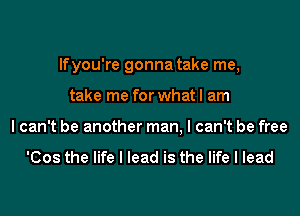 lfyou're gonna take me,
take me for what I am
I can't be another man, I can't be free

'Cos the life I lead is the life I lead