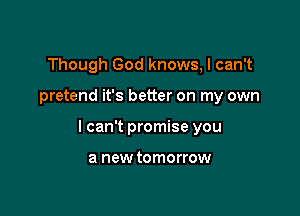 Though God knows, I can't

pretend it's better on my own

I can't promise you

a new tomorrow
