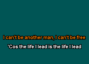 I can't be another man. I can't be free

'Cos the life I lead is the life I lead