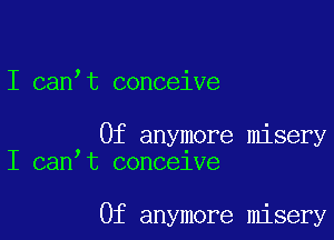 I can,t conceive

0f anymore misery
I can t concelve

0f anymore misery