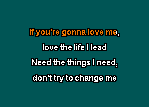 lfyou're gonna love me,

love the life I lead

Need the things I need,

don't try to change me