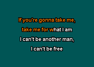 Ifyou're gonna take me,

take me for whatl am
I can't be another man,

I can't be free