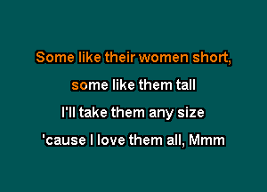 Some like their women short,

some like them tall

I'll take them any size

'cause I love them all, Mmm