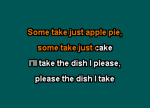 Some take just apple pie,

some take just cake

I'll take the dish I please,

please the dish I take