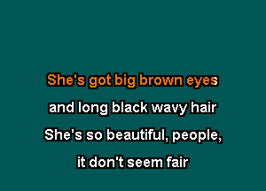 She's got big brown eyes

and long black wavy hair

She's so beautiful, people,

it don't seem fair