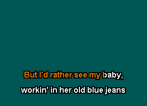 But I'd rather see my baby,

workin' in her old bluejeans