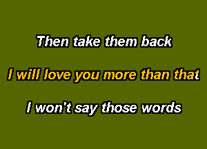 Then take them back

I will love you more than that

I won't say those words