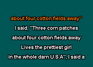 about four cotton f'lelds away
I said, Three corn patches
about four cotton f'lelds away
Lives the prettiest girl

in the whole darn USA, I said a